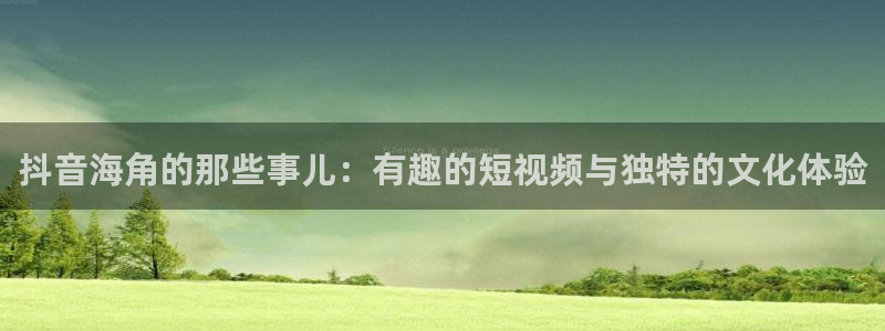 海角社区谈论：抖音海角的那些事儿：有趣的短视频与独特的文化体验