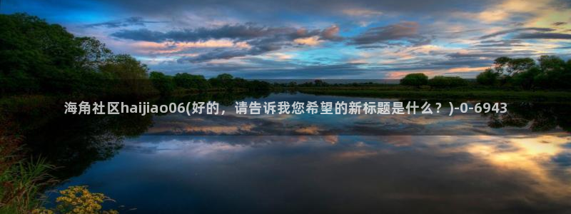 海角社区老家：海角社区haijiao06(好的，请告诉我您希望的新标题是什么？)